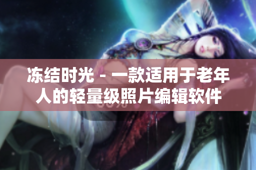 凍結(jié)時光 - 一款適用于老年人的輕量級照片編輯軟件