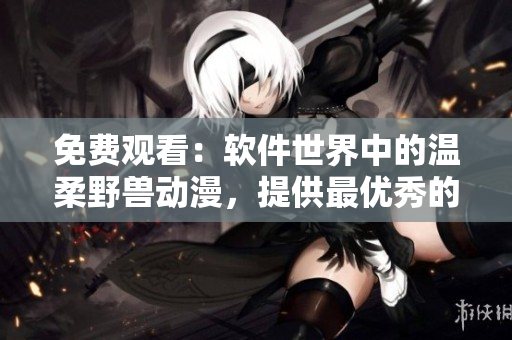 免費觀看：軟件世界中的溫柔野獸動漫，提供最優(yōu)秀的軟件學(xué)習(xí)體驗