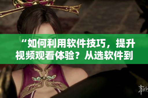 “如何利用軟件技巧，提升視頻觀看體驗？從選軟件到設(shè)參數(shù)，一步步指導(dǎo)！”