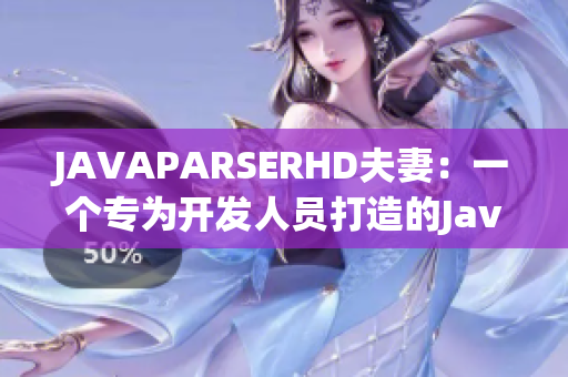JAVAPARSERHD夫妻：一個專為開發(fā)人員打造的Java解析器
