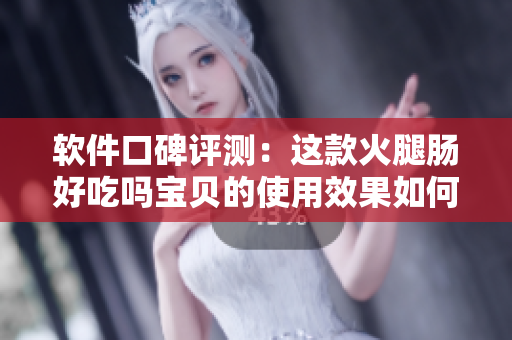 軟件口碑評測：這款火腿腸好吃嗎寶貝的使用效果如何？