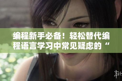 編程新手必備！輕松替代編程語言學(xué)習(xí)中常見疑慮的“舌頭”的工具推薦
