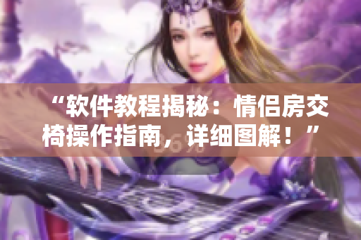 “軟件教程揭秘：情侶房交椅操作指南，詳細(xì)圖解！”