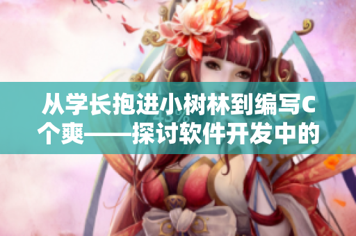 從學(xué)長(zhǎng)抱進(jìn)小樹(shù)林到編寫(xiě)C個(gè)爽——探討軟件開(kāi)發(fā)中的靈感來(lái)源