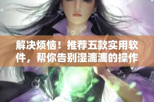 解決煩惱！推薦五款實用軟件，幫你告別濕漉漉的操作難題