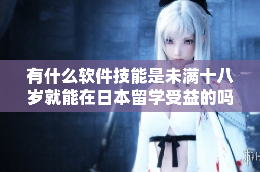有什么軟件技能是未滿十八歲就能在日本留學(xué)受益的嗎？