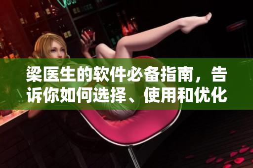 梁醫(yī)生的軟件必備指南，告訴你如何選擇、使用和優(yōu)化軟件
