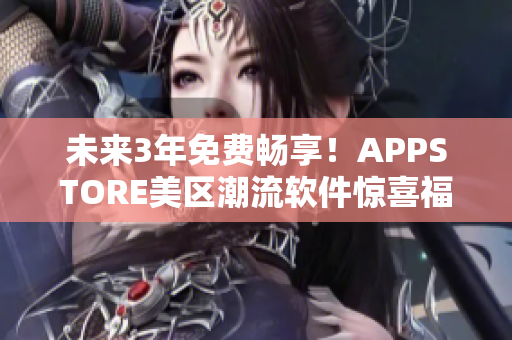 未來3年免費暢享！APPSTORE美區(qū)潮流軟件驚喜福利限時放送