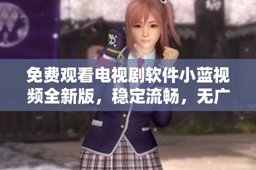 免費(fèi)觀看電視劇軟件小藍(lán)視頻全新版，穩(wěn)定流暢，無(wú)廣告干擾！