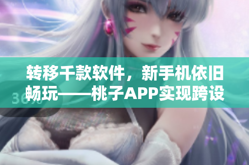 轉(zhuǎn)移千款軟件，新手機依舊暢玩——桃子APP實現(xiàn)跨設(shè)備無縫移植