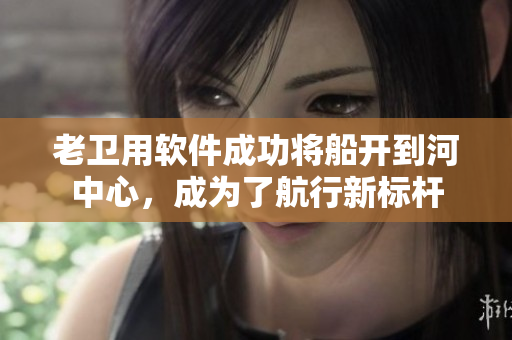 老衛(wèi)用軟件成功將船開(kāi)到河中心，成為了航行新標(biāo)桿