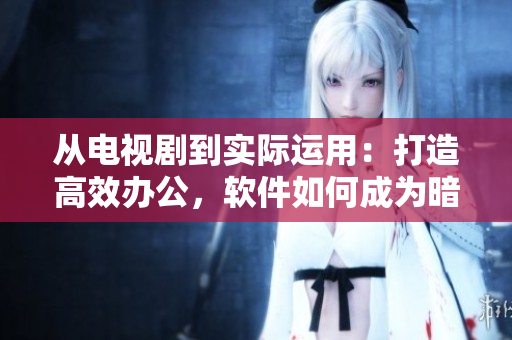 從電視劇到實(shí)際運(yùn)用：打造高效辦公，軟件如何成為暗衛(wèi)人員的戰(zhàn)友？