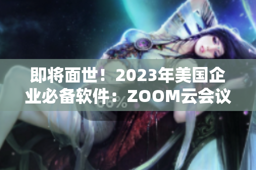 即將面世！2023年美國(guó)企業(yè)必備軟件：ZOOM云會(huì)議