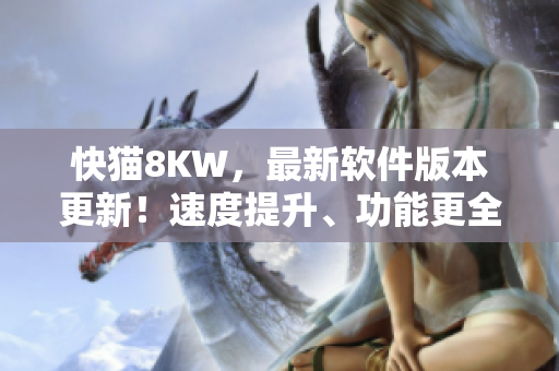 快貓8KW，最新軟件版本更新！速度提升、功能更全，讓你的PC運(yùn)行更順暢