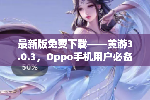 最新版免費(fèi)下載——黃游3.0.3，Oppo手機(jī)用戶必備！