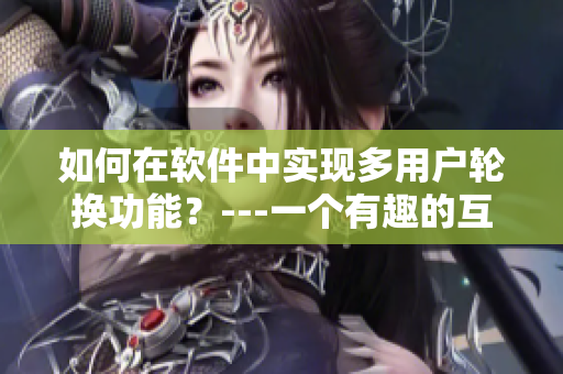 如何在軟件中實(shí)現(xiàn)多用戶輪換功能？---一個(gè)有趣的互動(dòng)新方式