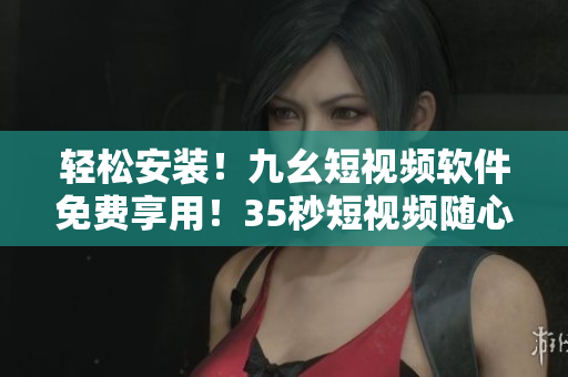 輕松安裝！九幺短視頻軟件免費(fèi)享用！35秒短視頻隨心制作，快來(lái)拍攝分享吧！