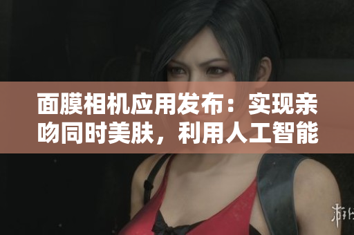 面膜相機(jī)應(yīng)用發(fā)布：實(shí)現(xiàn)親吻同時(shí)美膚，利用人工智能實(shí)現(xiàn)臉部實(shí)時(shí)美膚