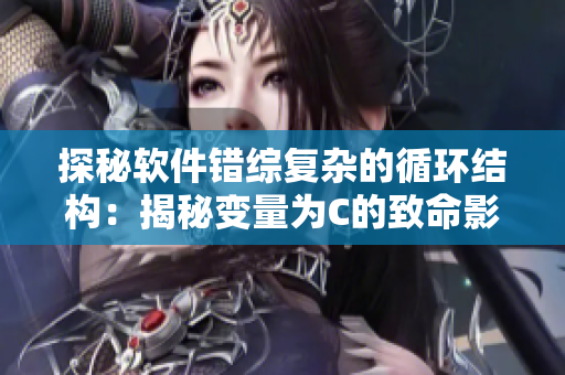 探秘軟件錯(cuò)綜復(fù)雜的循環(huán)結(jié)構(gòu)：揭秘變量為C的致命影響