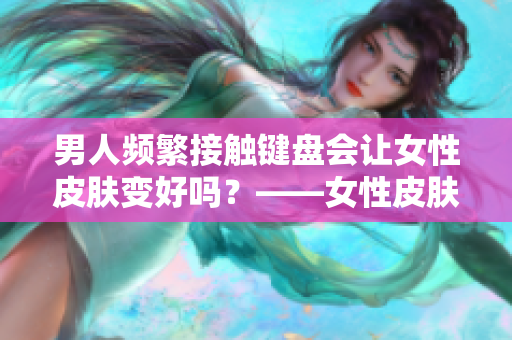 男人頻繁接觸鍵盤(pán)會(huì)讓女性皮膚變好嗎？——女性皮膚與鍵盤(pán)關(guān)系揭秘
