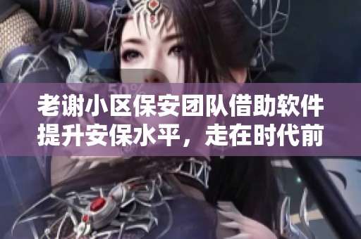 老謝小區(qū)保安團(tuán)隊(duì)借助軟件提升安保水平，走在時(shí)代前列