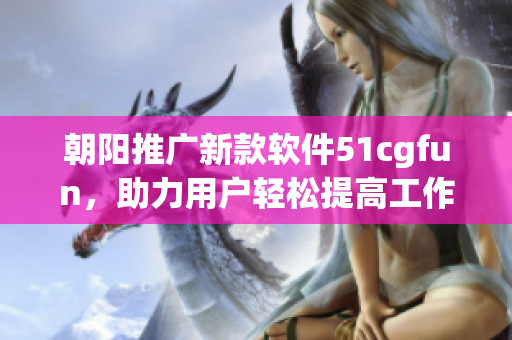 朝陽(yáng)推廣新款軟件51cgfun，助力用戶輕松提高工作效率