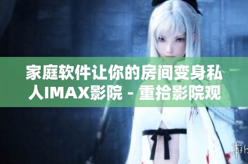 家庭軟件讓你的房間變身私人IMAX影院 - 重拾影院觀影體驗(yàn)