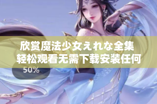 欣賞魔法少女えれな全集 輕松觀看無需下載安裝任何軟件