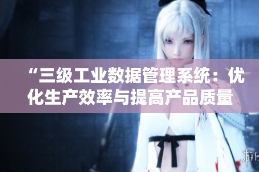 “三級工業(yè)數(shù)據(jù)管理系統(tǒng)：優(yōu)化生產(chǎn)效率與提高產(chǎn)品質(zhì)量”