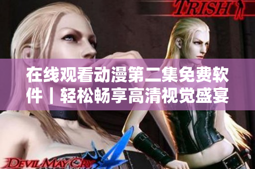 在線觀看動漫第二集免費(fèi)軟件｜輕松暢享高清視覺盛宴！