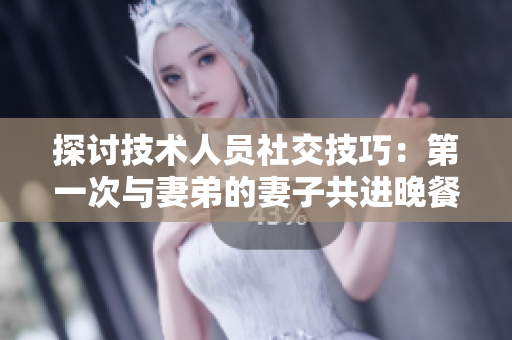 探討技術(shù)人員社交技巧：第一次與妻弟的妻子共進晚餐的經(jīng)驗分享