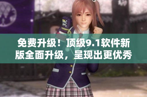 免費(fèi)升級！頂級9.1軟件新版全面升級，呈現(xiàn)出更優(yōu)秀的性能和功能提升。