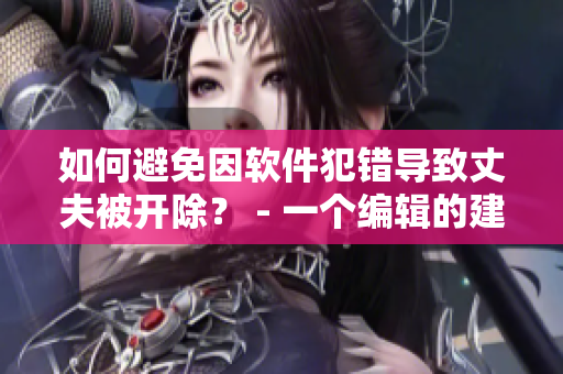 如何避免因軟件犯錯導(dǎo)致丈夫被開除？ - 一個編輯的建議