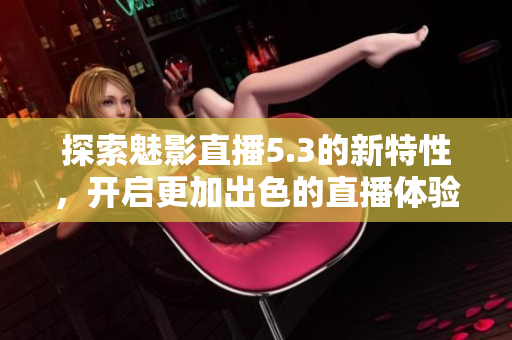 探索魅影直播5.3的新特性，開啟更加出色的直播體驗！