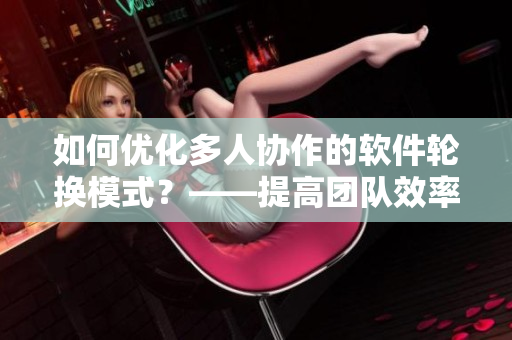 如何優(yōu)化多人協(xié)作的軟件輪換模式？——提高團隊效率的必備技巧！