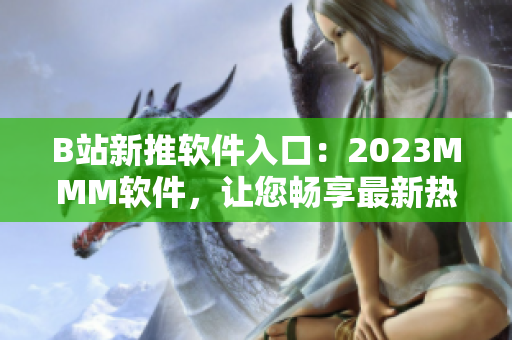 B站新推軟件入口：2023MMM軟件，讓您暢享最新熱門視頻！
