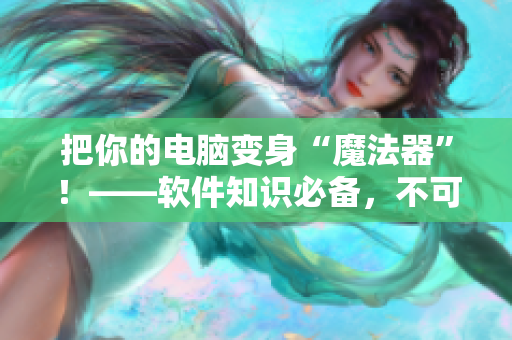 把你的電腦變身“魔法器”！——軟件知識必備，不可忽視！