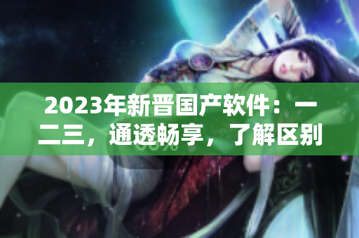 2023年新晉國產(chǎn)軟件：一二三，通透暢享，了解區(qū)別
