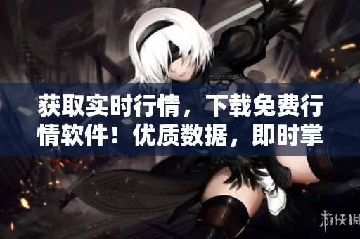 獲取實時行情，下載免費行情軟件！優(yōu)質(zhì)數(shù)據(jù)，即時掌握，不容錯過！