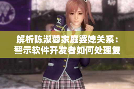 解析陳淑蓉家庭婆媳關(guān)系：警示軟件開發(fā)者如何處理復(fù)雜性