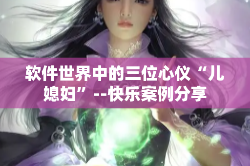 軟件世界中的三位心儀“兒媳婦”--快樂案例分享