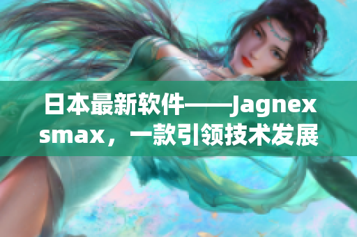 日本最新軟件——Jagnexsmax，一款引領(lǐng)技術(shù)發(fā)展的革新性產(chǎn)品