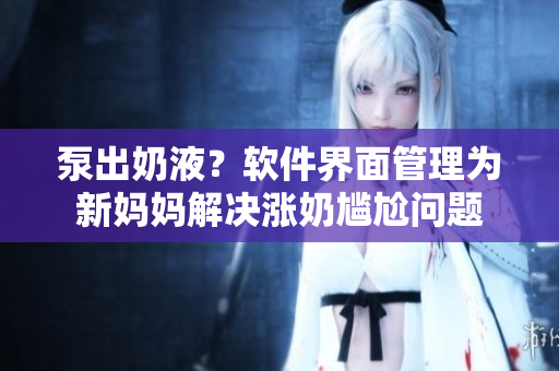 泵出奶液？軟件界面管理為新媽媽解決漲奶尷尬問題