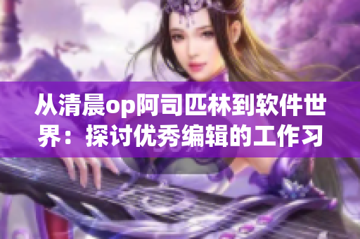 從清晨op阿司匹林到軟件世界：探討優(yōu)秀編輯的工作習慣