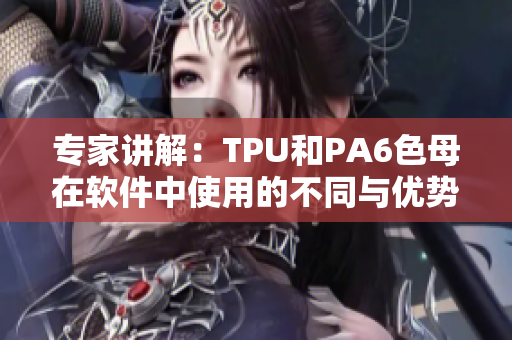 專家講解：TPU和PA6色母在軟件中使用的不同與優(yōu)勢