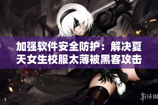 加強(qiáng)軟件安全防護(hù)：解決夏天女生校服太薄被黑客攻擊問題