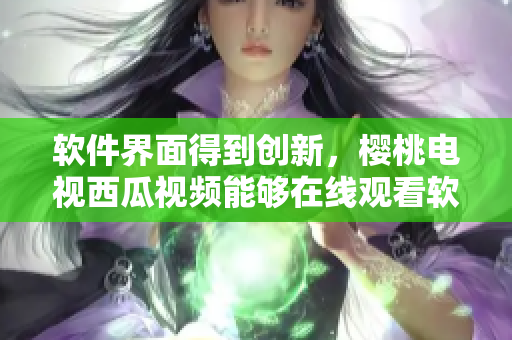 軟件界面得到創(chuàng)新，櫻桃電視西瓜視頻能夠在線觀看軟件教程
