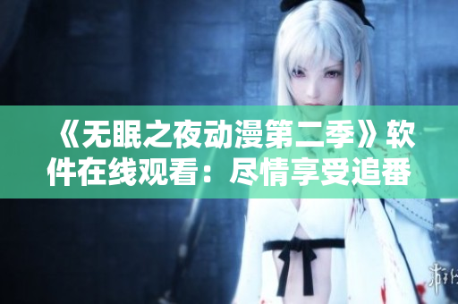 《無(wú)眠之夜動(dòng)漫第二季》軟件在線觀看：盡情享受追番狂歡！