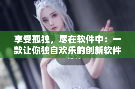 享受孤獨(dú)，盡在軟件中：一款讓你獨(dú)自歡樂(lè)的創(chuàng)新軟件
