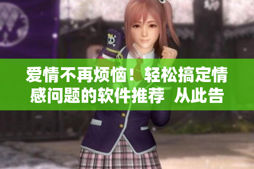 愛(ài)情不再煩惱！輕松搞定情感問(wèn)題的軟件推薦  從此告別男女之間的愁愁愁